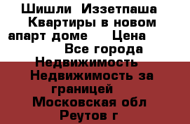 Шишли, Иззетпаша. Квартиры в новом апарт доме . › Цена ­ 55 000 - Все города Недвижимость » Недвижимость за границей   . Московская обл.,Реутов г.